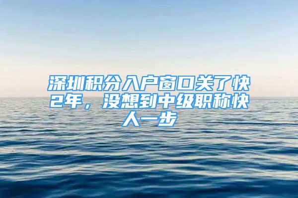 深圳積分入戶窗口關(guān)了快2年，沒想到中級職稱快人一步