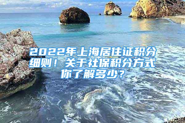 2022年上海居住證積分細(xì)則！關(guān)于社保積分方式你了解多少？