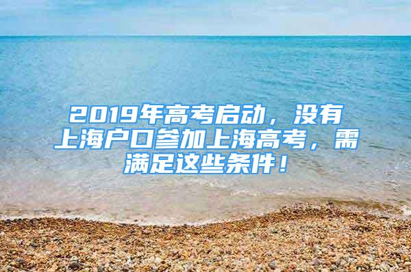 2019年高考啟動(dòng)，沒(méi)有上海戶口參加上海高考，需滿足這些條件！