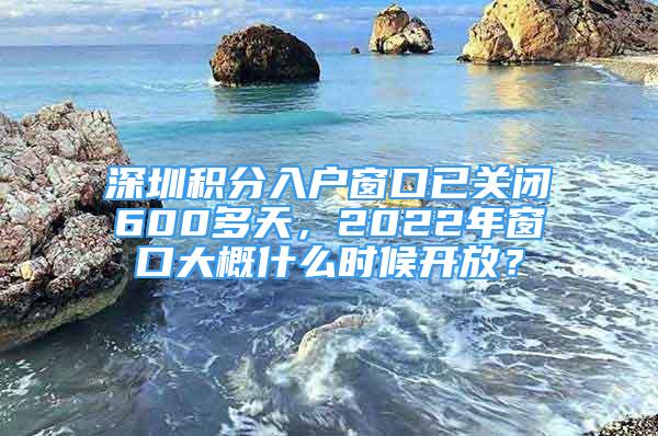 深圳積分入戶窗口已關(guān)閉600多天，2022年窗口大概什么時候開放？