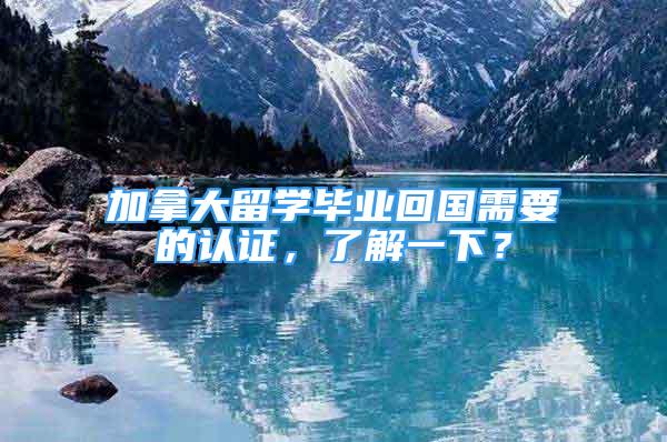 加拿大留學畢業(yè)回國需要的認證，了解一下？