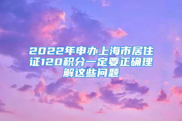 2022年申辦上海市居住證120積分一定要正確理解這些問題