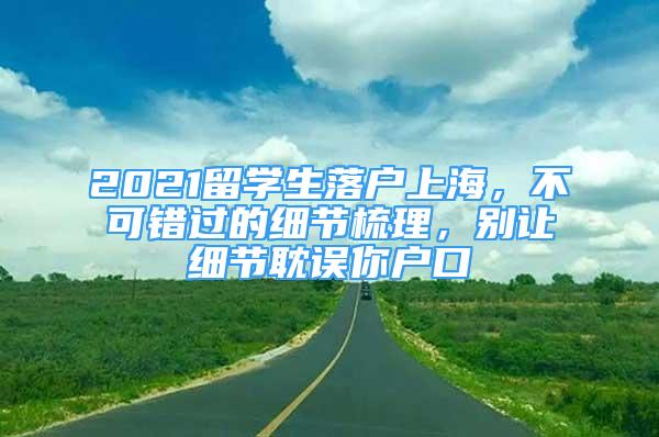 2021留學(xué)生落戶(hù)上海，不可錯(cuò)過(guò)的細(xì)節(jié)梳理，別讓細(xì)節(jié)耽誤你戶(hù)口