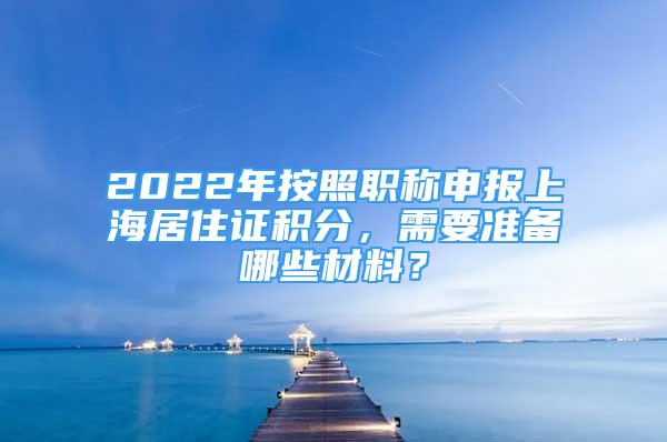 2022年按照職稱申報上海居住證積分，需要準備哪些材料？