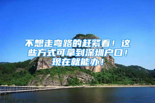 不想走彎路的趕緊看！這些方式可拿到深圳戶口！現(xiàn)在就能辦！