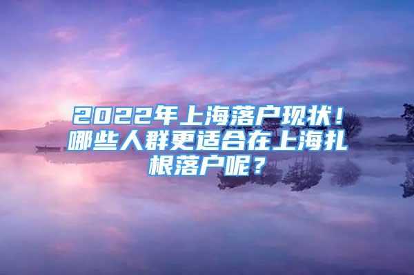 2022年上海落戶現(xiàn)狀！哪些人群更適合在上海扎根落戶呢？