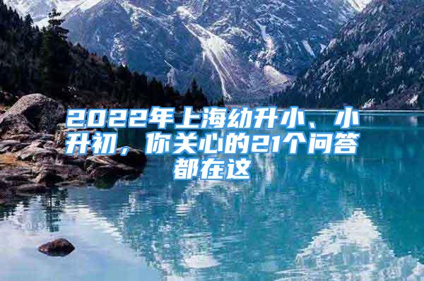 2022年上海幼升小、小升初，你關(guān)心的21個(gè)問答都在這