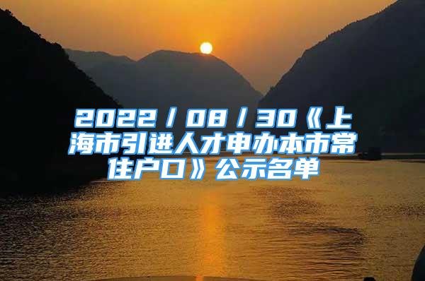 2022／08／30《上海市引進(jìn)人才申辦本市常住戶口》公示名單