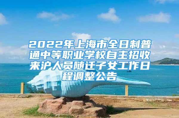 2022年上海市全日制普通中等職業(yè)學(xué)校自主招收來(lái)滬人員隨遷子女工作日程調(diào)整公告