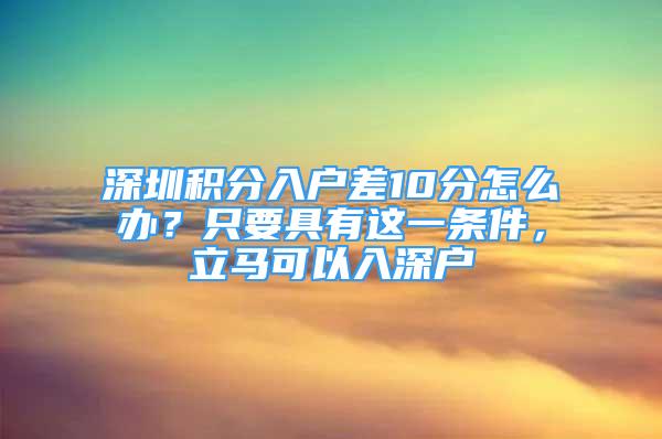 深圳積分入戶差10分怎么辦？只要具有這一條件，立馬可以入深戶