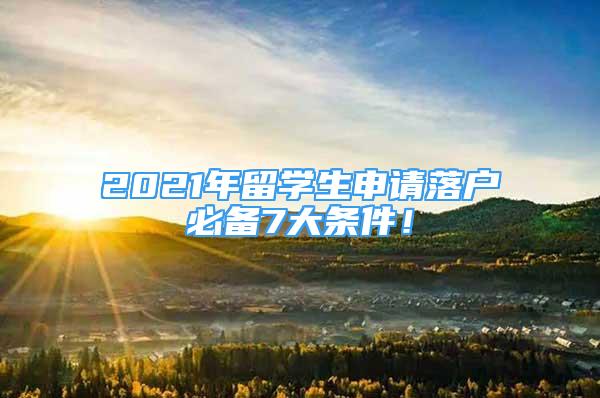 2021年留學(xué)生申請(qǐng)落戶必備7大條件！