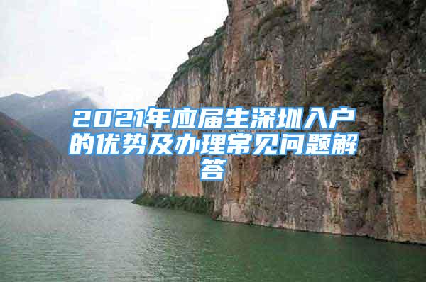 2021年應屆生深圳入戶的優(yōu)勢及辦理常見問題解答