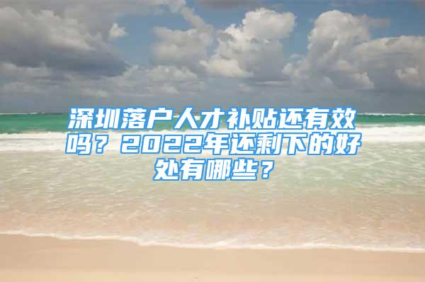 深圳落戶人才補貼還有效嗎？2022年還剩下的好處有哪些？