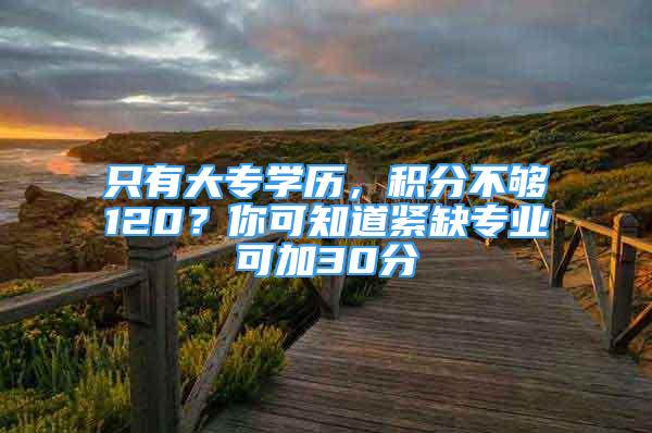 只有大專學歷，積分不夠120？你可知道緊缺專業(yè)可加30分