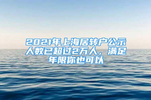 2021年上海居轉(zhuǎn)戶公示人數(shù)已超過2萬人，滿足年限你也可以