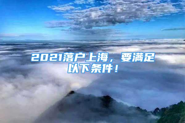 2021落戶上海，要滿足以下條件！