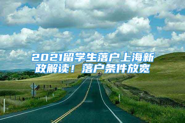 2021留學(xué)生落戶上海新政解讀！落戶條件放寬