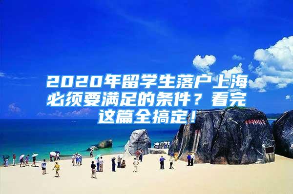 2020年留學(xué)生落戶上海必須要滿足的條件？看完這篇全搞定！