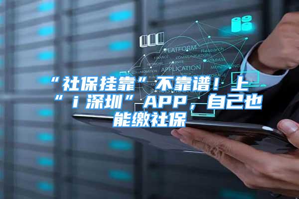 “社保掛靠”不靠譜！上“ｉ深圳”APP，自己也能繳社保