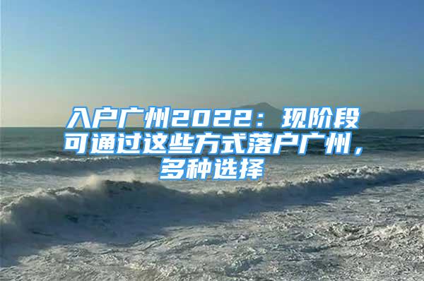 入戶廣州2022：現(xiàn)階段可通過這些方式落戶廣州，多種選擇