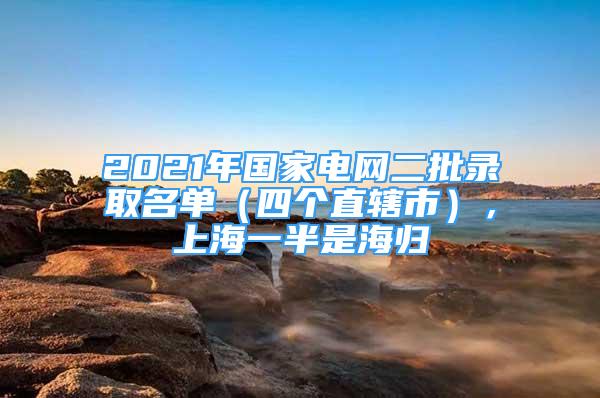 2021年國(guó)家電網(wǎng)二批錄取名單（四個(gè)直轄市），上海一半是海歸