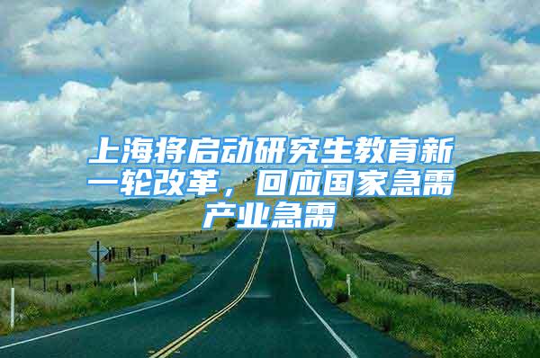 上海將啟動研究生教育新一輪改革，回應(yīng)國家急需產(chǎn)業(yè)急需