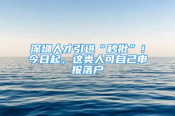 深圳人才引進“秒批”！今日起，這類人可自己申報落戶