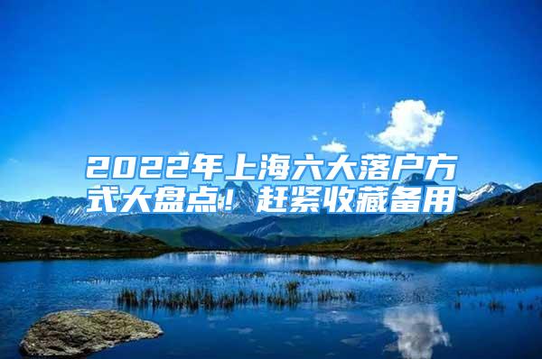 2022年上海六大落戶方式大盤點(diǎn)！趕緊收藏備用