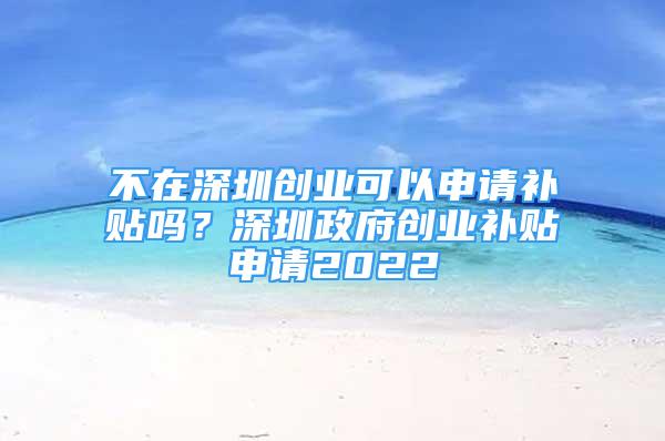 不在深圳創(chuàng)業(yè)可以申請補(bǔ)貼嗎？深圳政府創(chuàng)業(yè)補(bǔ)貼申請2022