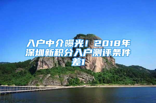 入戶中介曝光！2018年深圳新積分入戶測(cè)評(píng)條件差1