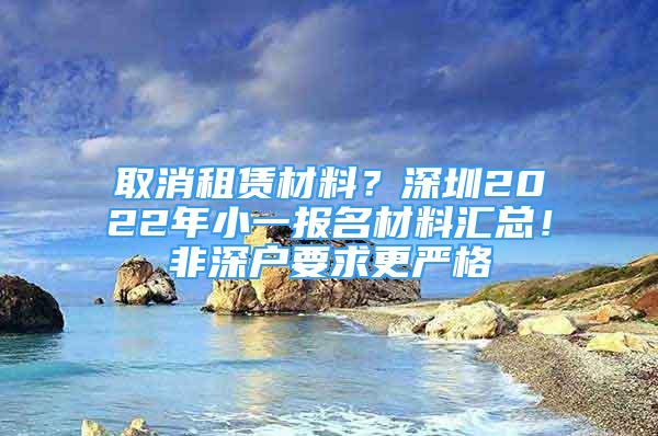 取消租賃材料？深圳2022年小一報(bào)名材料匯總！非深戶要求更嚴(yán)格