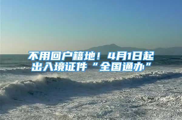 不用回戶籍地！4月1日起出入境證件“全國通辦”