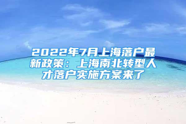 2022年7月上海落戶最新政策：上海南北轉(zhuǎn)型人才落戶實施方案來了