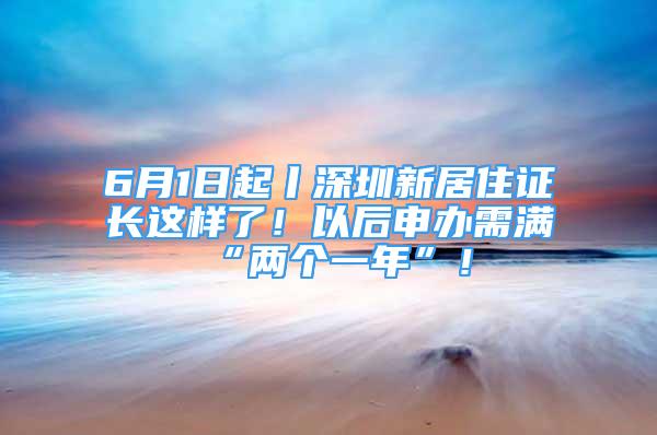 6月1日起丨深圳新居住證長這樣了！以后申辦需滿“兩個一年”！