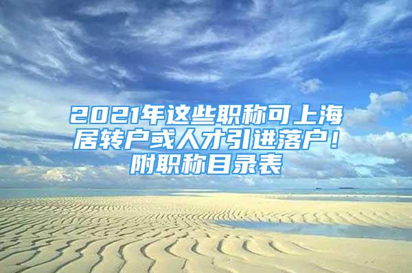 2021年這些職稱可上海居轉(zhuǎn)戶或人才引進落戶！附職稱目錄表