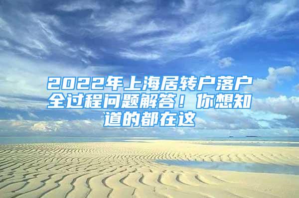 2022年上海居轉(zhuǎn)戶落戶全過程問題解答！你想知道的都在這