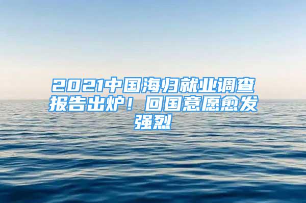 2021中國(guó)海歸就業(yè)調(diào)查報(bào)告出爐！回國(guó)意愿愈發(fā)強(qiáng)烈