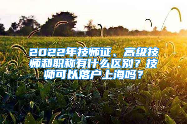 2022年技師證、高級(jí)技師和職稱有什么區(qū)別？技師可以落戶上海嗎？