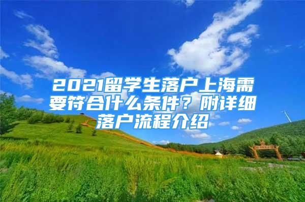 2021留學生落戶上海需要符合什么條件？附詳細落戶流程介紹