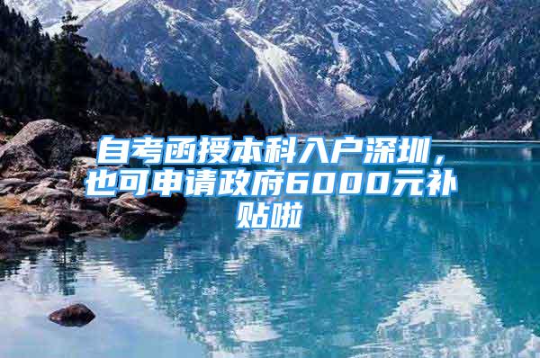 自考函授本科入戶深圳，也可申請政府6000元補貼啦