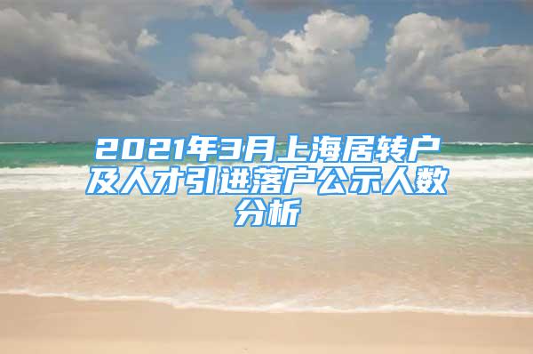 2021年3月上海居轉(zhuǎn)戶及人才引進落戶公示人數(shù)分析