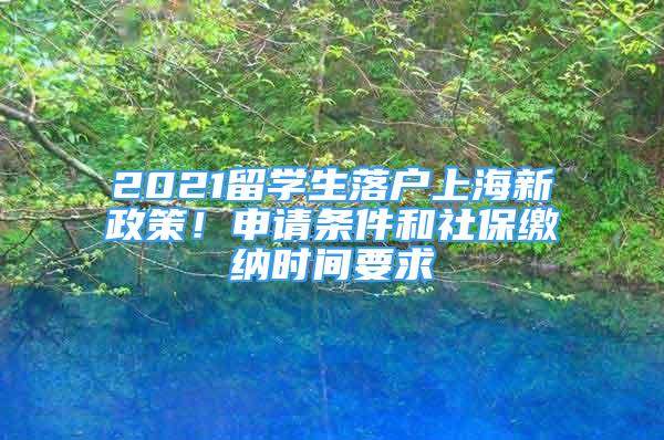 2021留學(xué)生落戶(hù)上海新政策！申請(qǐng)條件和社保繳納時(shí)間要求