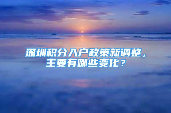 深圳積分入戶政策新調(diào)整，主要有哪些變化？