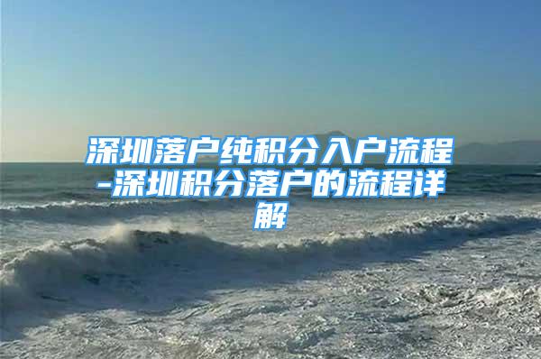 深圳落戶純積分入戶流程-深圳積分落戶的流程詳解