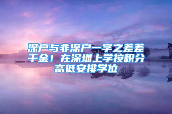 深戶與非深戶一字之差差千金！在深圳上學(xué)按積分高低安排學(xué)位