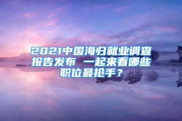 2021中國海歸就業(yè)調(diào)查報告發(fā)布 一起來看哪些職位最搶手？