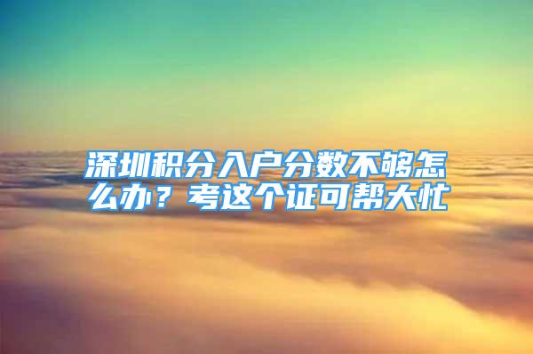 深圳積分入戶分?jǐn)?shù)不夠怎么辦？考這個(gè)證可幫大忙