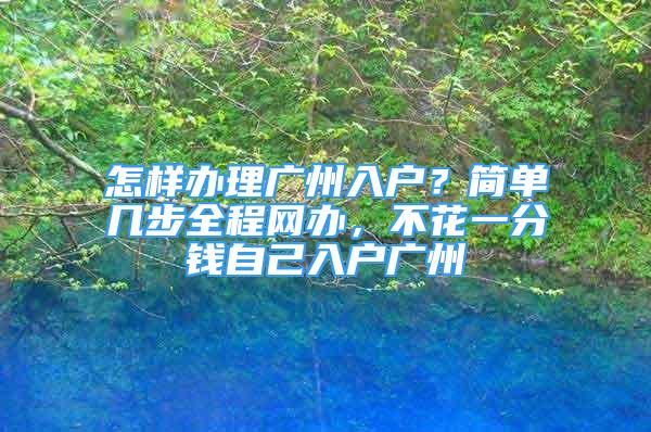 怎樣辦理廣州入戶？簡(jiǎn)單幾步全程網(wǎng)辦，不花一分錢自己入戶廣州