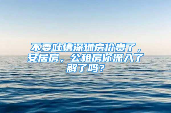 不要吐槽深圳房價(jià)貴了，安居房，公租房你深入了解了嗎？