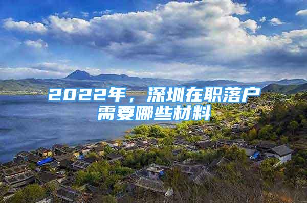 2022年，深圳在職落戶需要哪些材料